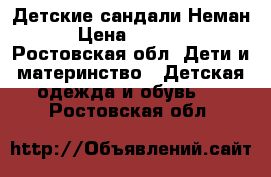 Детские сандали Неман › Цена ­ 1 500 - Ростовская обл. Дети и материнство » Детская одежда и обувь   . Ростовская обл.